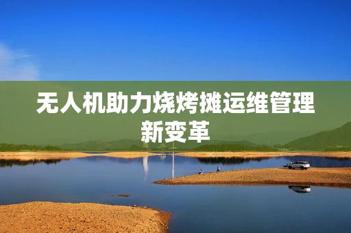无人机助力烧烤摊运维管理新变革