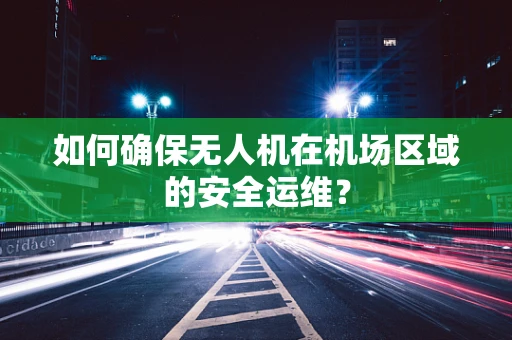 如何确保无人机在机场区域的安全运维？