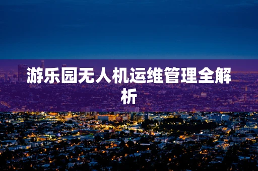 游乐园无人机运维管理全解析