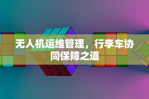 无人机运维管理，行李车协同保障之道