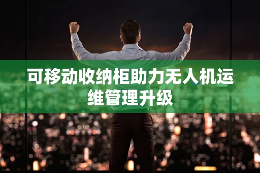 可移动收纳柜助力无人机运维管理升级