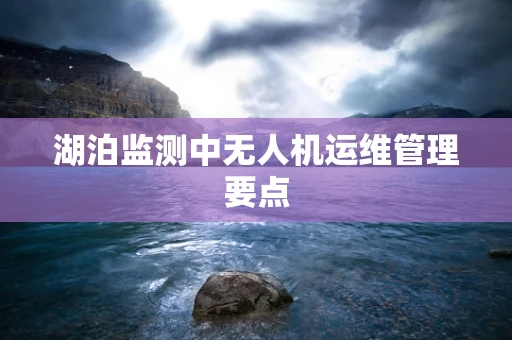 湖泊监测中无人机运维管理要点