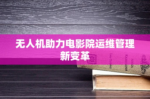 无人机助力电影院运维管理新变革
