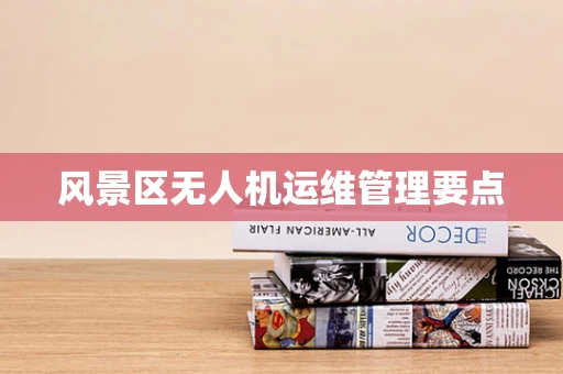 风景区无人机运维管理要点