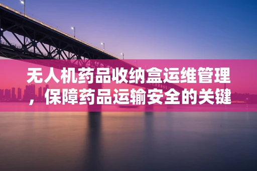 无人机药品收纳盒运维管理，保障药品运输安全的关键环节