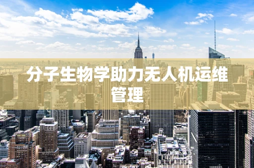 分子生物学助力无人机运维管理