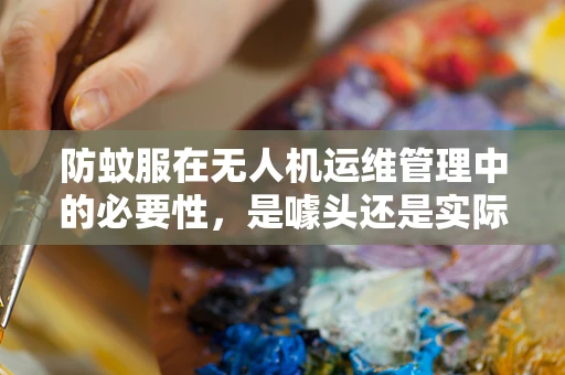 防蚊服在无人机运维管理中的必要性，是噱头还是实际需求？