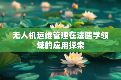 无人机运维管理在法医学领域的应用探索