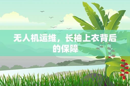 无人机运维，长袖上衣背后的保障