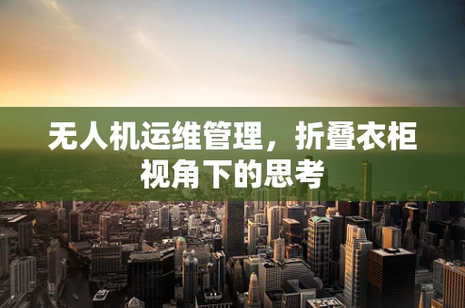 无人机运维管理，折叠衣柜视角下的思考