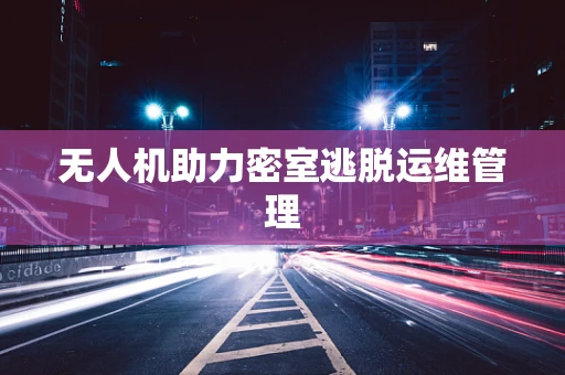 无人机助力密室逃脱运维管理