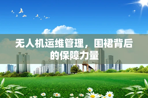 无人机运维管理，围裙背后的保障力量