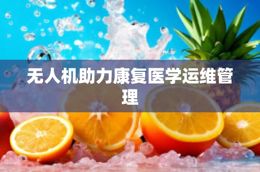无人机助力康复医学运维管理