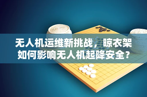 无人机运维新挑战，晾衣架如何影响无人机起降安全？