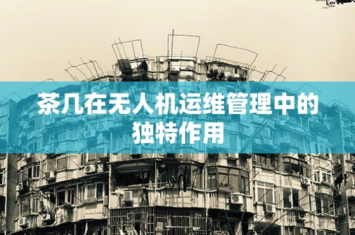 茶几在无人机运维管理中的独特作用