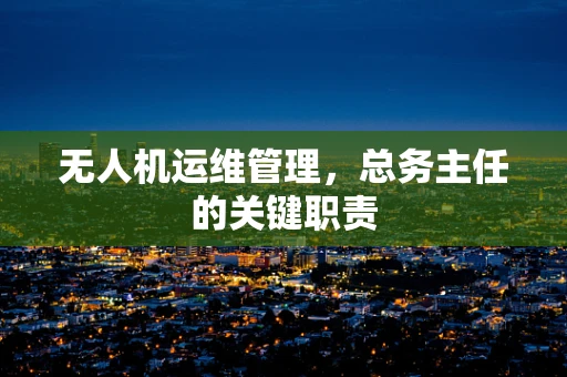 无人机运维管理，总务主任的关键职责