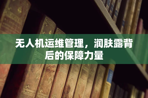 无人机运维管理，润肤露背后的保障力量