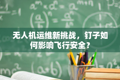 无人机运维新挑战，钉子如何影响飞行安全？