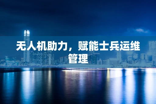 无人机助力，赋能士兵运维管理