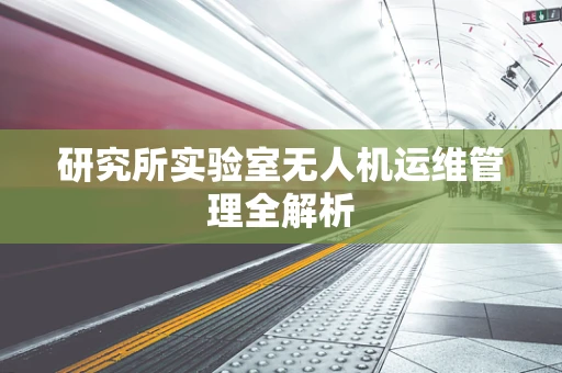 研究所实验室无人机运维管理全解析