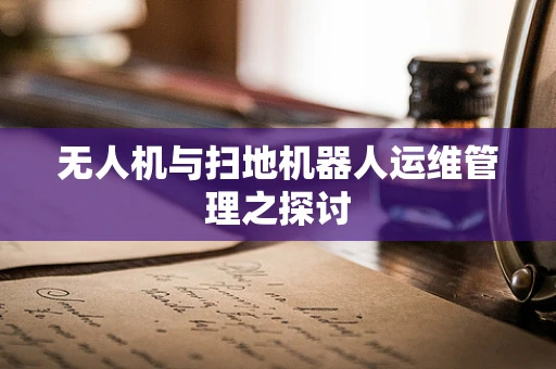 无人机与扫地机器人运维管理之探讨