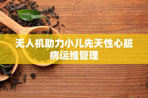 无人机助力小儿先天性心脏病运维管理