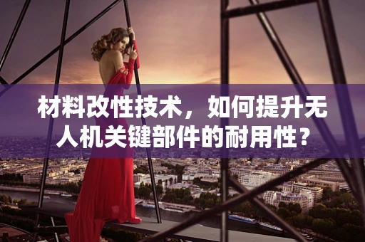 材料改性技术，如何提升无人机关键部件的耐用性？