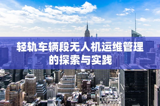 轻轨车辆段无人机运维管理的探索与实践