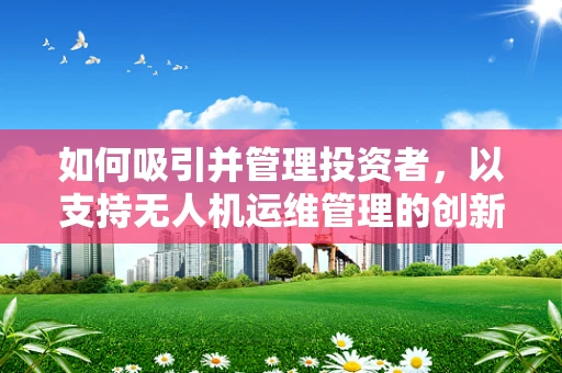 如何吸引并管理投资者，以支持无人机运维管理的创新发展？