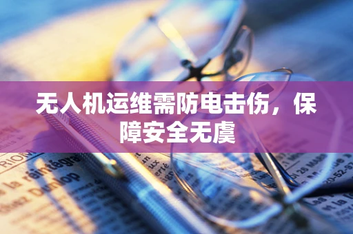 无人机运维需防电击伤，保障安全无虞