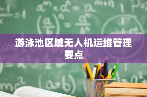 游泳池区域无人机运维管理要点