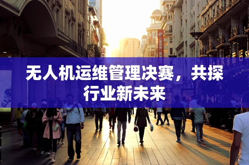 无人机运维管理决赛，共探行业新未来