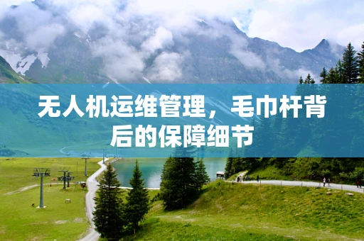 无人机运维管理，毛巾杆背后的保障细节
