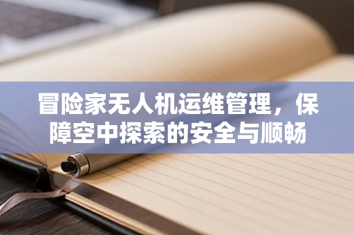冒险家无人机运维管理，保障空中探索的安全与顺畅