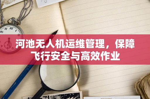 河池无人机运维管理，保障飞行安全与高效作业