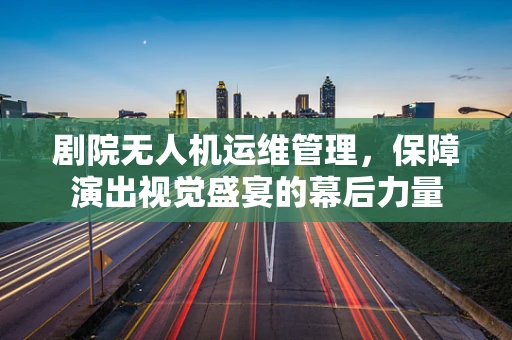 剧院无人机运维管理，保障演出视觉盛宴的幕后力量