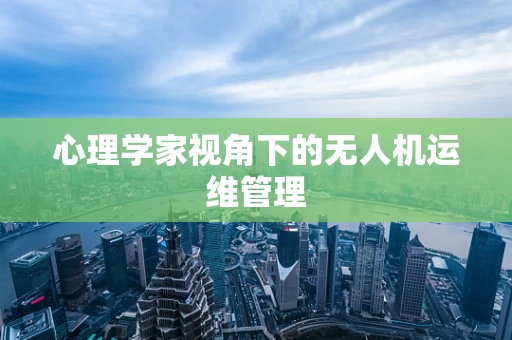 心理学家视角下的无人机运维管理