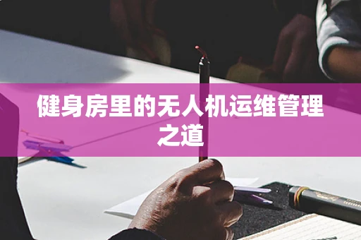 健身房里的无人机运维管理之道