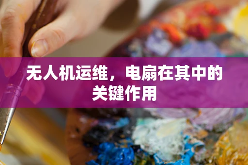 无人机运维，电扇在其中的关键作用
