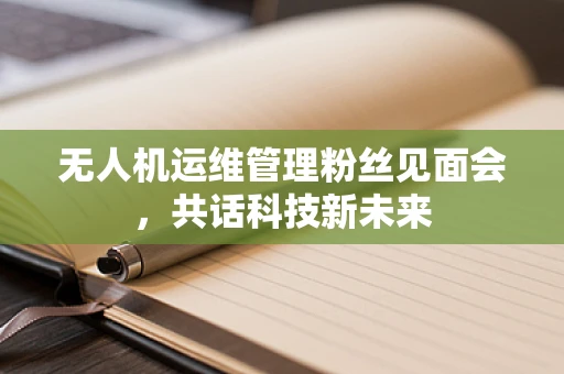 无人机运维管理粉丝见面会，共话科技新未来