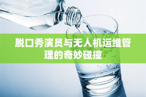 脱口秀演员与无人机运维管理的奇妙碰撞