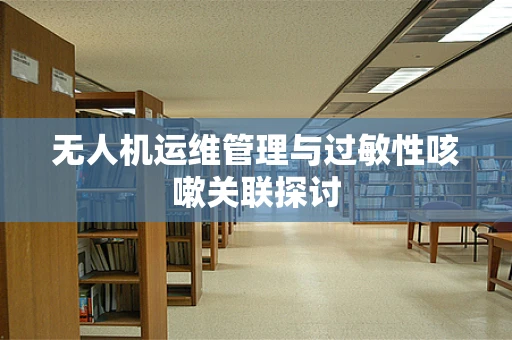 无人机运维管理与过敏性咳嗽关联探讨