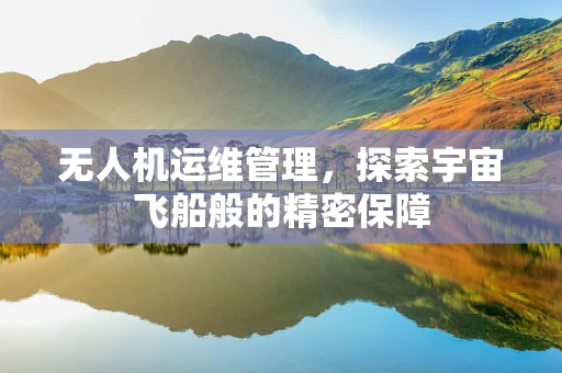 无人机运维管理，探索宇宙飞船般的精密保障