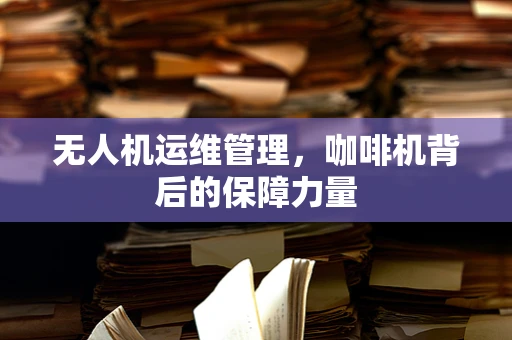 无人机运维管理，咖啡机背后的保障力量