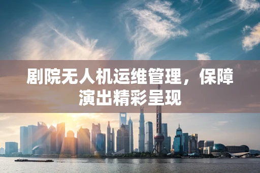 剧院无人机运维管理，保障演出精彩呈现