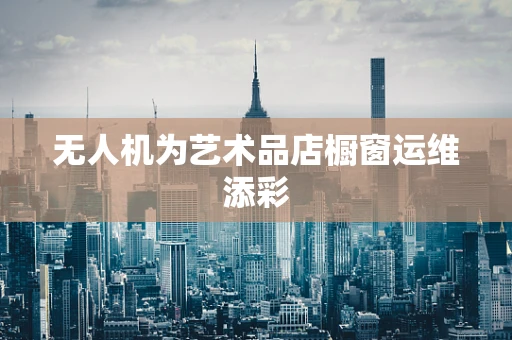 无人机为艺术品店橱窗运维添彩
