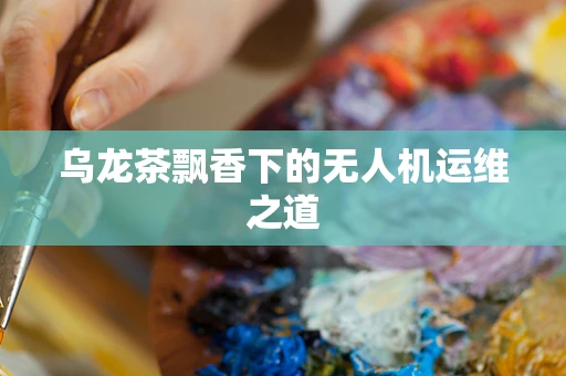 乌龙茶飘香下的无人机运维之道