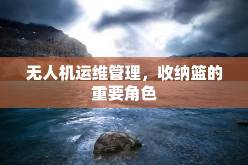 无人机运维管理，收纳篮的重要角色