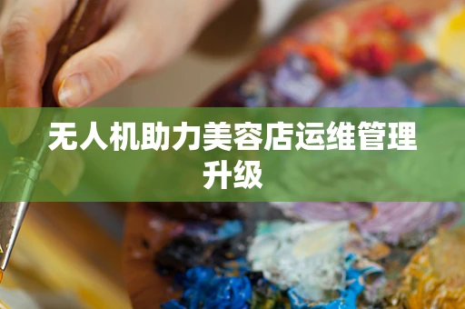 无人机助力美容店运维管理升级