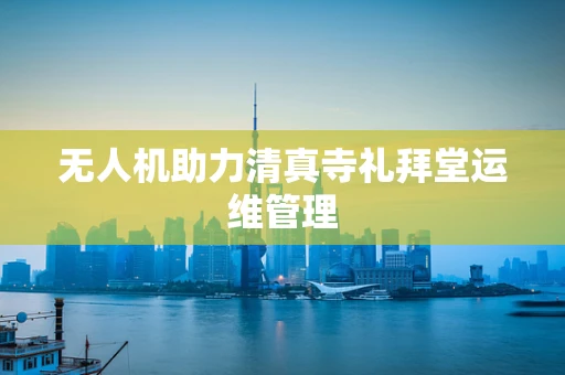 无人机助力清真寺礼拜堂运维管理